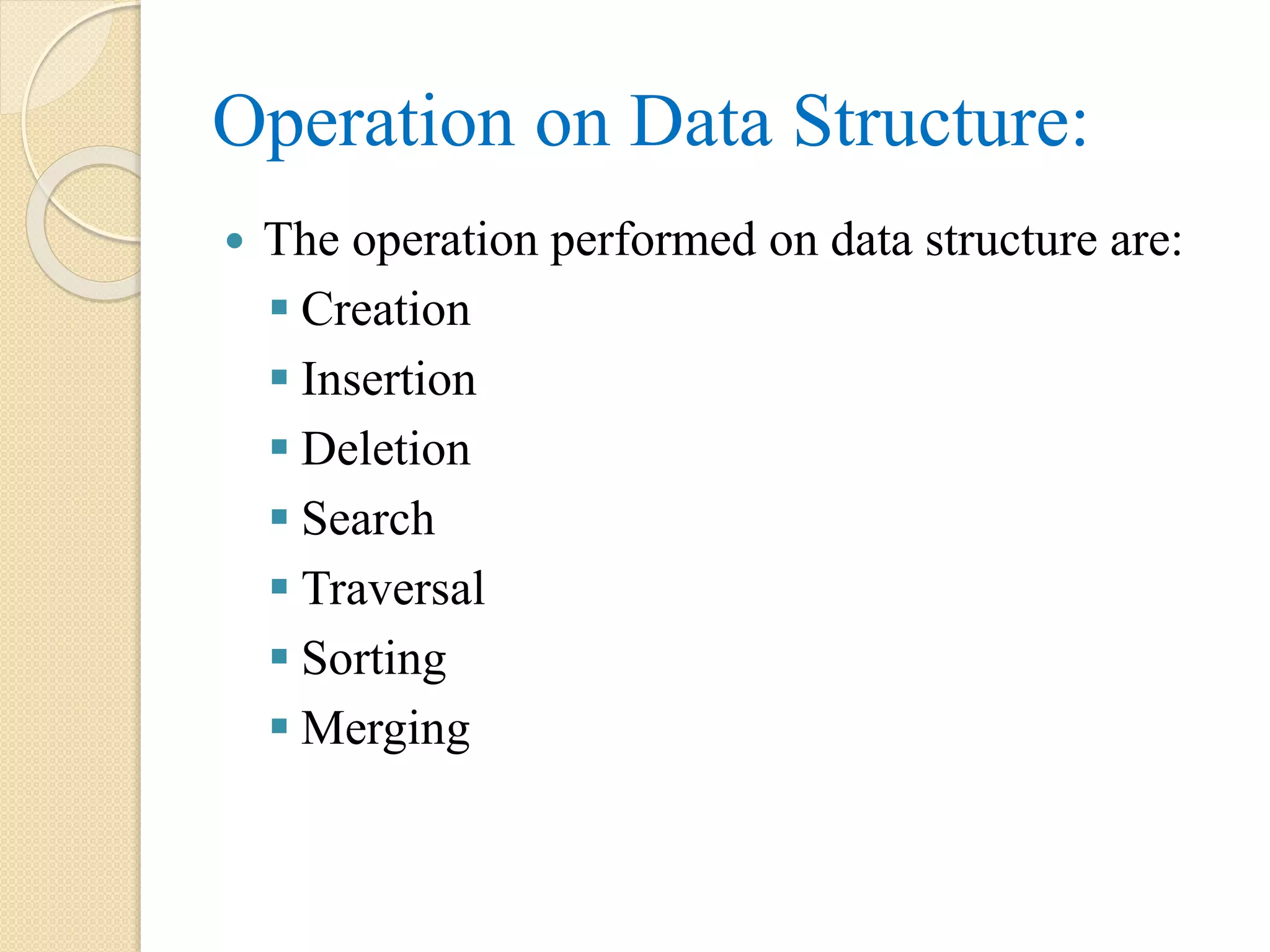 Operation on Data Structure:  The operation performed on data structure are:  Creation  Insertion  Deletion  Search  Traversal  Sorting  Merging 