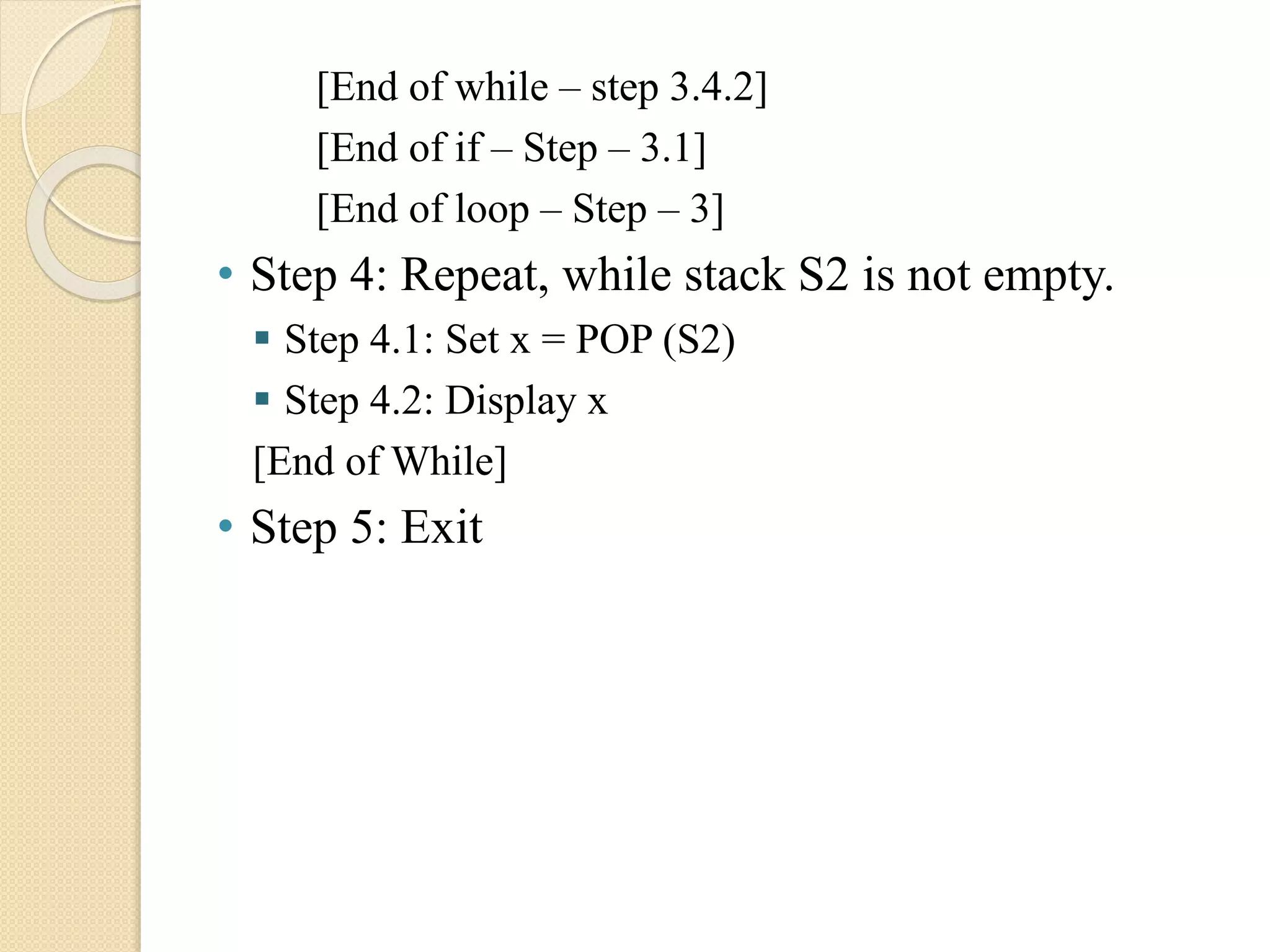 [End of while – step 3.4.2] [End of if – Step – 3.1] [End of loop – Step – 3] • Step 4: Repeat, while stack S2 is not empty.  Step 4.1: Set x = POP (S2)  Step 4.2: Display x [End of While] • Step 5: Exit 