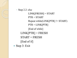 ◦ Step 2.2: else
LINK[FRESH] = START
PTR = START
Repeat while(LINK[PTR] != START)
PTR = LINK[PTR]
[End of while]
LINK[PTR] = FRESH
START = FRESH
[End of if]
 Step 3: Exit
 