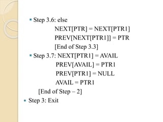  Step 3.6: else
NEXT[PTR] = NEXT[PTR1]
PREV[NEXT[PTR1]] = PTR
[End of Step 3.3]
 Step 3.7: NEXT[PTR1] = AVAIL
PREV[AVAIL] = PTR1
PREV[PTR1] = NULL
AVAIL = PTR1
[End of Step – 2]
 Step 3: Exit
 