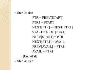  Step 3: else
PTR = PREV[START]
PTR1 = START
NEXT[PTR] = NEXT[PTR1]
START = NEXT[PTR1]
PREV[START] = PTR
NEXT[PTR1] = AVAIL
PREV[AVAIL] = PTR1
AVAIL = PTR1
[End of if]
 Step 4: Exit
 