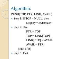 Algorithm:
PUSH(TOP, PTR, LINK, AVAIL)
 Step 1: if TOP = NULL, then
Display “Underflow”
 Step 2: else
PTR = TOP
TOP = LINK[TOP]
LINK[PTR] = AVAIL
AVAIL = PTR
[End of if]
 Step 3: Exit
 