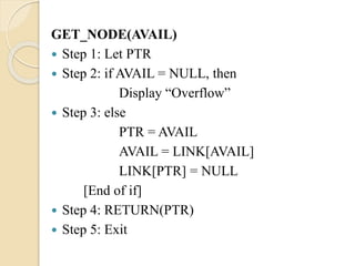GET_NODE(AVAIL)
 Step 1: Let PTR
 Step 2: if AVAIL = NULL, then
Display “Overflow”
 Step 3: else
PTR = AVAIL
AVAIL = LINK[AVAIL]
LINK[PTR] = NULL
[End of if]
 Step 4: RETURN(PTR)
 Step 5: Exit
 