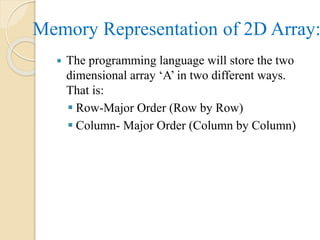 Memory Representation of 2D Array:
 The programming language will store the two
dimensional array ‘A’ in two different ways.
That is:
 Row-Major Order (Row by Row)
 Column- Major Order (Column by Column)
 