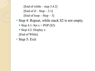 [End of while – step 3.4.2]
[End of if – Step – 3.1]
[End of loop – Step – 3]
• Step 4: Repeat, while stack S2 is not empty.
 Step 4.1: Set x = POP (S2)
 Step 4.2: Display x
[End of While]
• Step 5: Exit
 