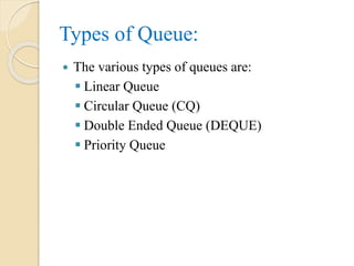 Types of Queue:
 The various types of queues are:
 Linear Queue
 Circular Queue (CQ)
 Double Ended Queue (DEQUE)
 Priority Queue
 