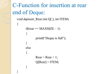 C-Function for insertion at rear
end of Deque:
void dqinsert_Rear (int Q[ ], int ITEM)
{
if(rear == MAXSIZE – 1)
{
printf(“Deque is full”);
}
else
{
Rear = Rear + 1;
Q[Rear] = ITEM;
}
}
 