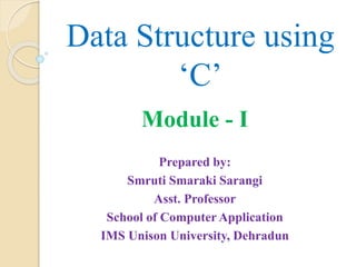 Data Structure using
‘C’
Module - I
Prepared by:
Smruti Smaraki Sarangi
Asst. Professor
School of Computer Application
IMS Unison University, Dehradun
 