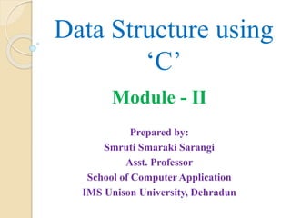 Data Structure using
‘C’
Module - II
Prepared by:
Smruti Smaraki Sarangi
Asst. Professor
School of Computer Application
IMS Unison University, Dehradun
 
