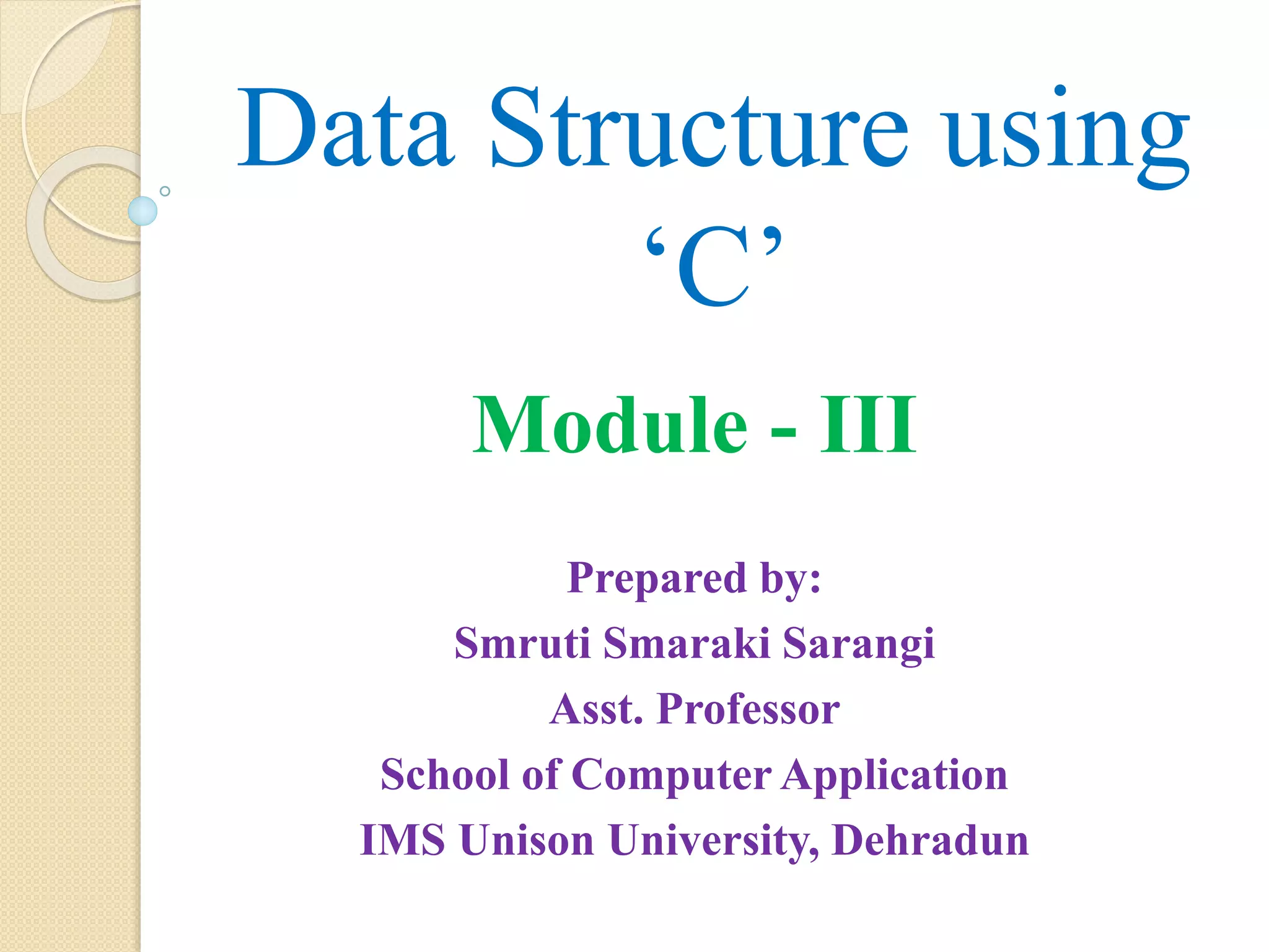 Data Structure using
‘C’
Module - III
Prepared by:
Smruti Smaraki Sarangi
Asst. Professor
School of Computer Application
IMS Unison University, Dehradun
 