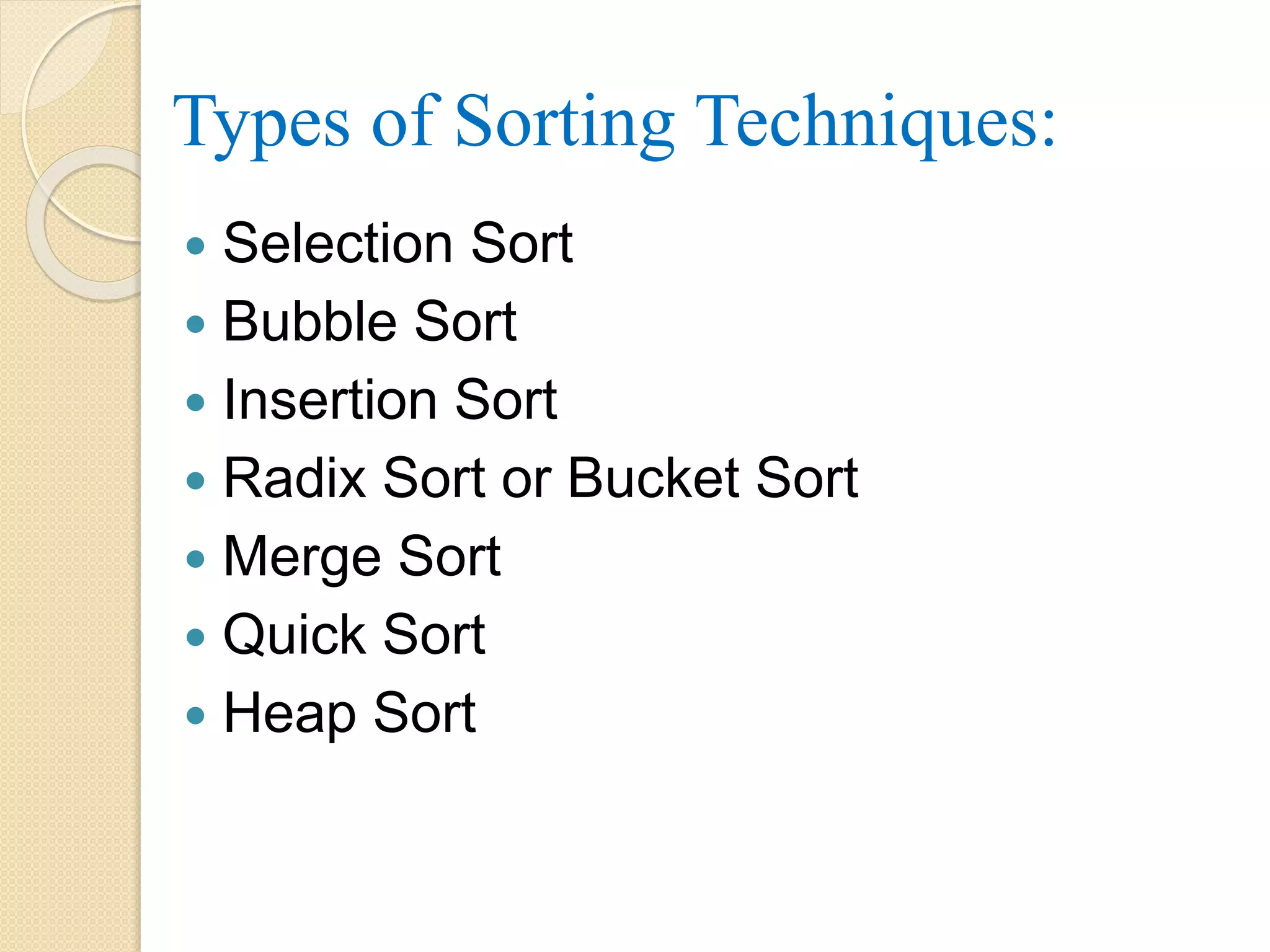Types of Sorting Techniques:
 Selection Sort
 Bubble Sort
 Insertion Sort
 Radix Sort or Bucket Sort
 Merge Sort
 Quick Sort
 Heap Sort
 