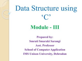 Data Structure using
‘C’
Module - III
Prepared by:
Smruti Smaraki Sarangi
Asst. Professor
School of Computer Application
IMS Unison University, Dehradun
 