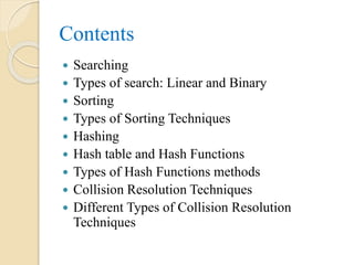Contents
 Searching
 Types of search: Linear and Binary
 Sorting
 Types of Sorting Techniques
 Hashing
 Hash table and Hash Functions
 Types of Hash Functions methods
 Collision Resolution Techniques
 Different Types of Collision Resolution
Techniques
 