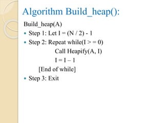Algorithm Build_heap():
Build_heap(A)
 Step 1: Let I = (N / 2) - 1
 Step 2: Repeat while(I > = 0)
Call Heapify(A, I)
I = I – 1
[End of while]
 Step 3: Exit
 