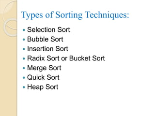 Types of Sorting Techniques:
 Selection Sort
 Bubble Sort
 Insertion Sort
 Radix Sort or Bucket Sort
 Merge Sort
 Quick Sort
 Heap Sort
 