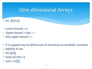  int a[size];
 Lower bound = 0
 Upper bound = size – 1
 Size upper bound + 1
 İt is a good way to define size of and Array as symbolic constant
 #define N 100
 int a[N];
 for(i=0;i<N;i++)
 sum +=a[i];
4
One-dimesional Arrays
 