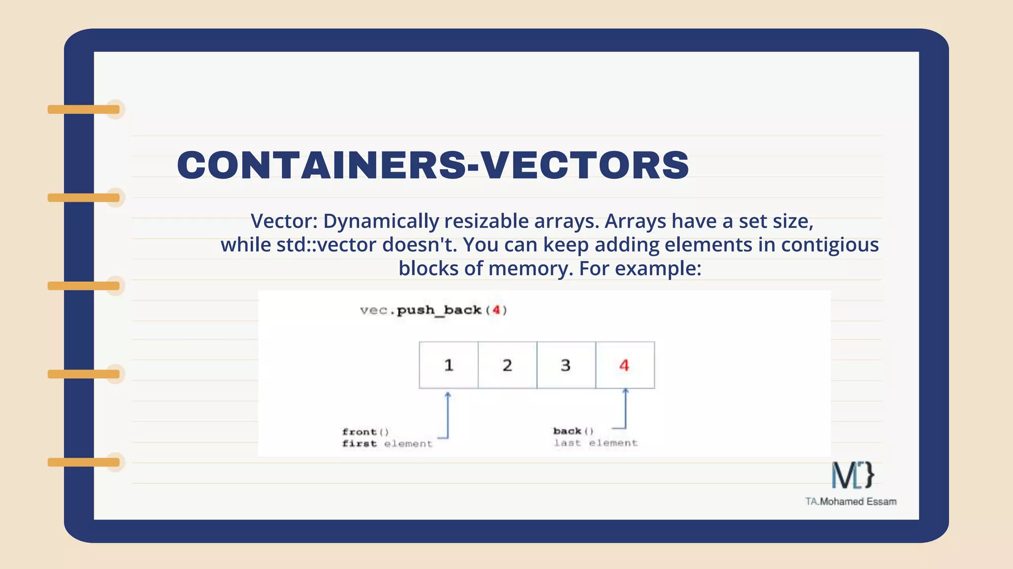 CONTAINERS-VECTORS
Vector: Dynamically resizable arrays. Arrays have a set size,
while std::vector doesn't. You can keep adding elements in contigious
blocks of memory. For example:
 