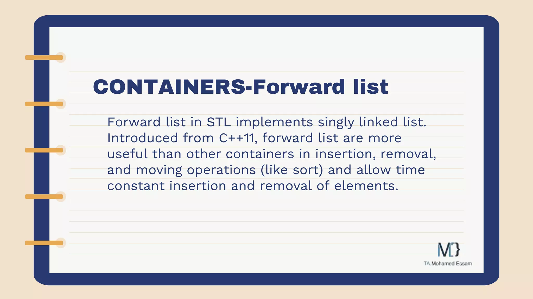 CONTAINERS-Forward list
Forward list in STL implements singly linked list.
Introduced from C++11, forward list are more
useful than other containers in insertion, removal,
and moving operations (like sort) and allow time
constant insertion and removal of elements.
 