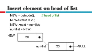 Insert element on head of list
NEW = getnode(); // head of list
NEW->value = 20;
NEW->next = numlist;
NEW
20
numlist 23 NULL
numlist = NEW;
 