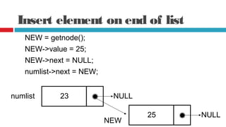 Insert element on end of list
NEW = getnode();
NEW->value = 25;
NEW->next = NULL;
NEW
25
numlist 23 NULL
numlist->next = NEW;
NULL
 