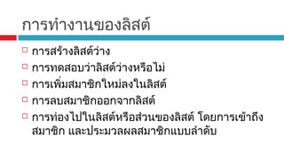 การทำางานของลิสต์
 การสร้างลิสต์ว่าง
 การทดสอบว่าลิสต์ว่างหรือไม่
 การเพิ่มสมาชิกใหม่ลงในลิสต์
 การลบสมาชิกออกจากลิสต์
 การท่องไปในลิสต์หรือส่วนของลิสต์ โดยการเข้าถึง
สมาชิก และประมวลผลสมาชิกแบบลำาดับ
 