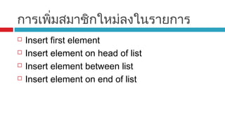 การเพิ่มสมาชิกใหม่ลงในรายการ
 Insert first element
 Insert element on head of list
 Insert element between list
 Insert element on end of list
 