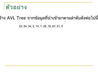 ตัวอย่าง
ร้าง AVL Tree จากข้อมูลที่นำาเข้ามาตามลำาดับดังต่อไปน
23, 54, 34, 2, 14, 7, 26, 16, 87, 21, 9
 