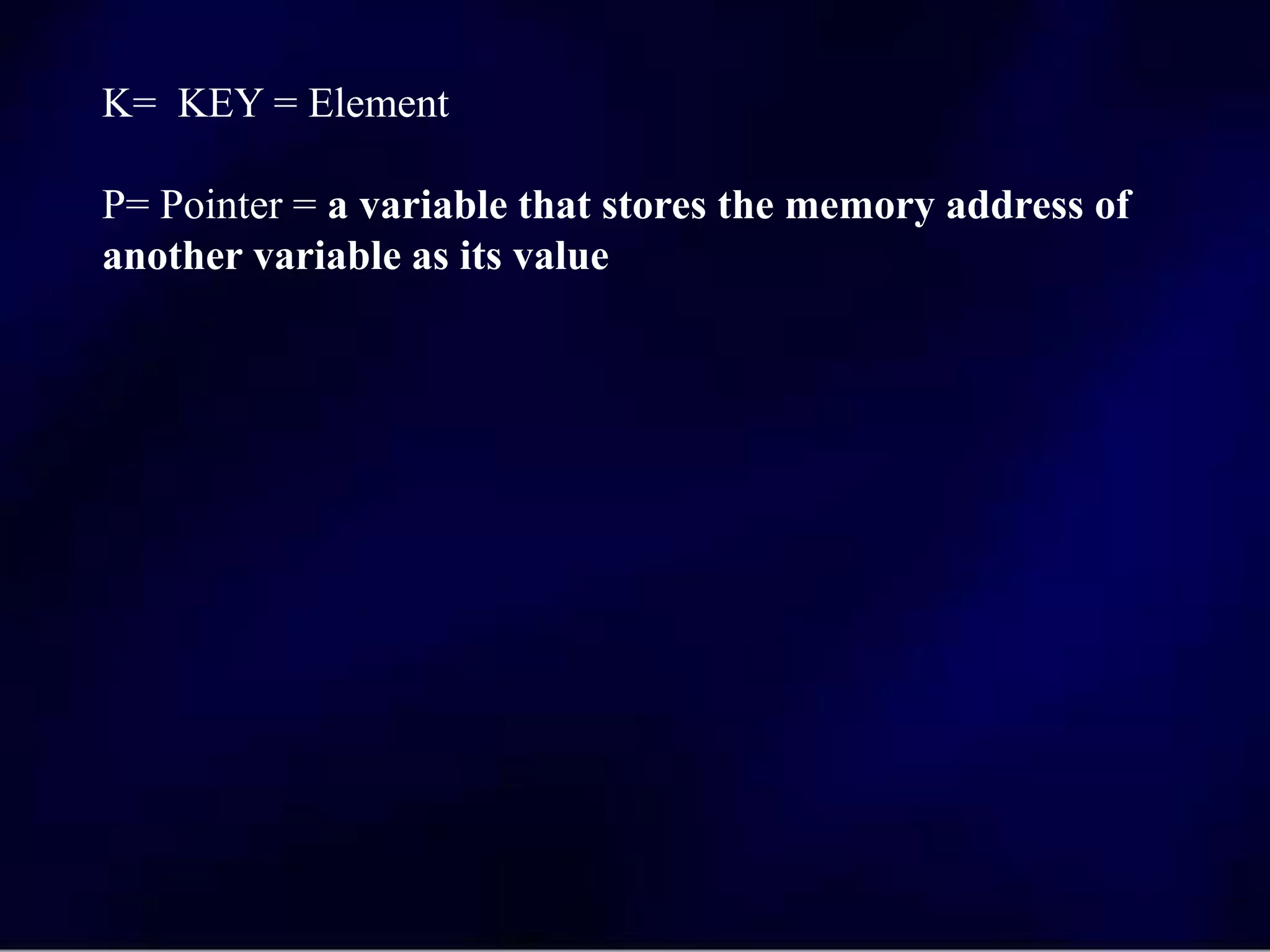 K= KEY = Element
P= Pointer = a variable that stores the memory address of
another variable as its value
 