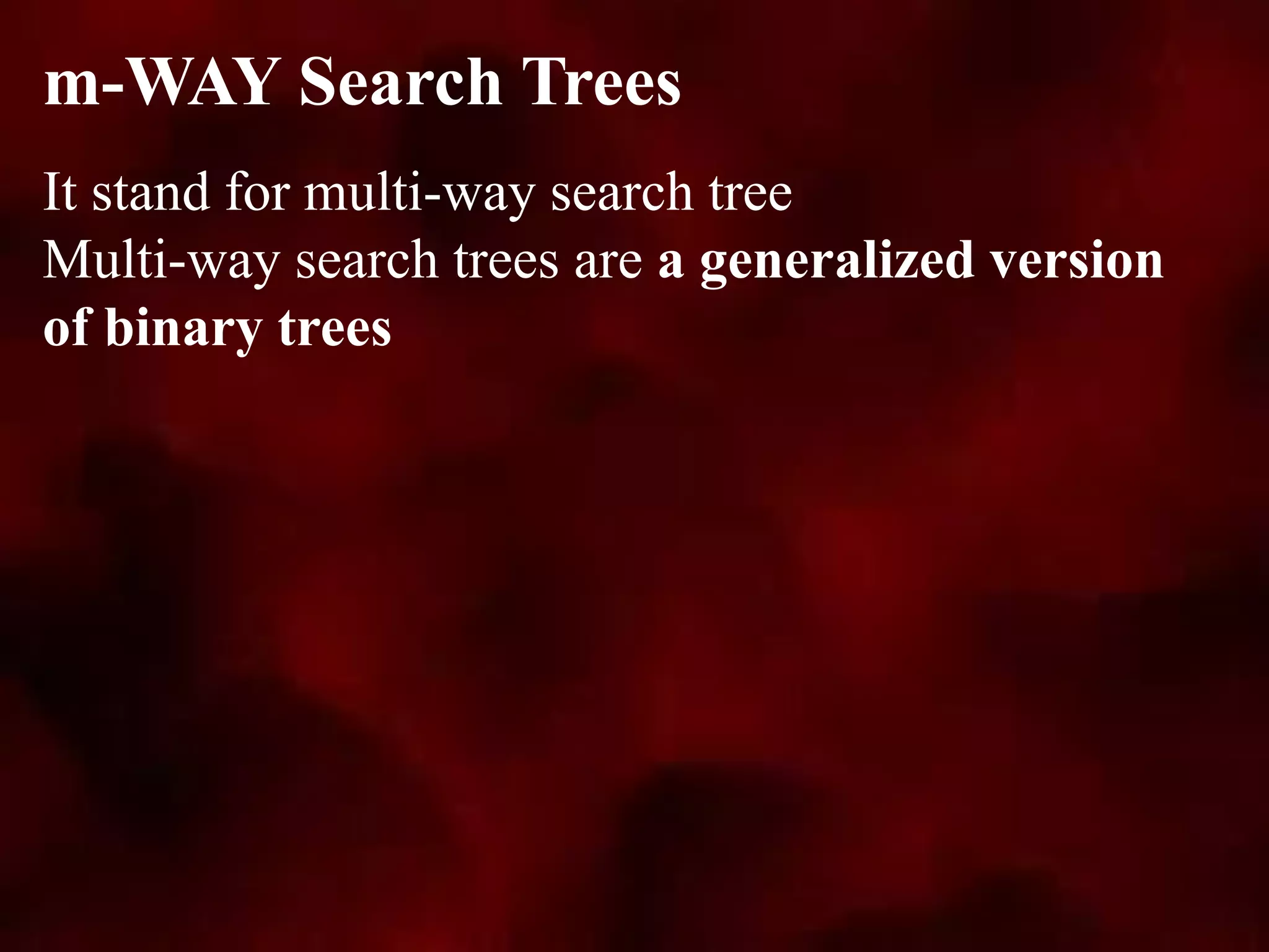 It stand for multi-way search tree
Multi-way search trees are a generalized version
of binary trees
m-WAY Search Trees
 
