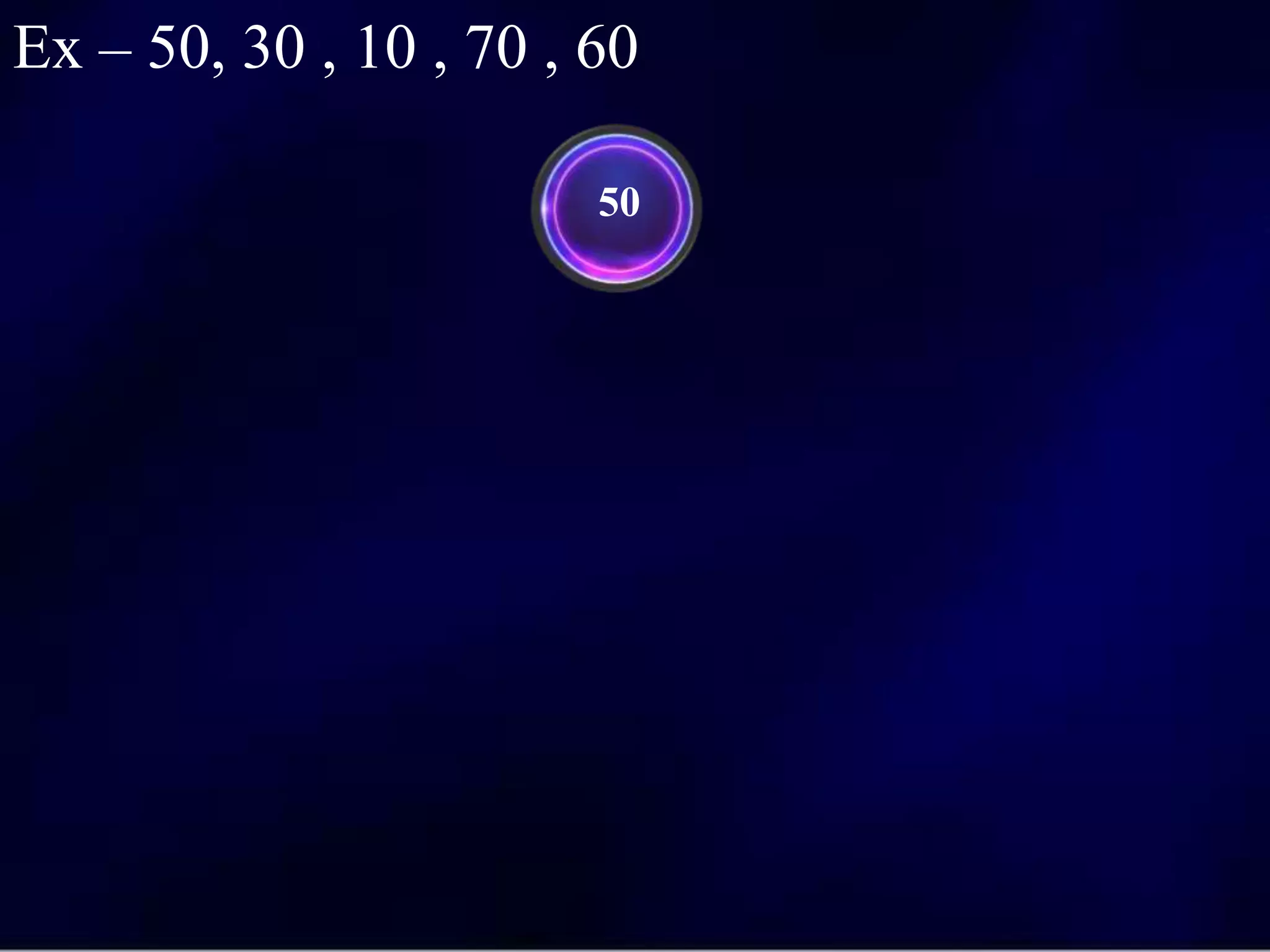 50
Ex – 50, 30 , 10 , 70 , 60
 