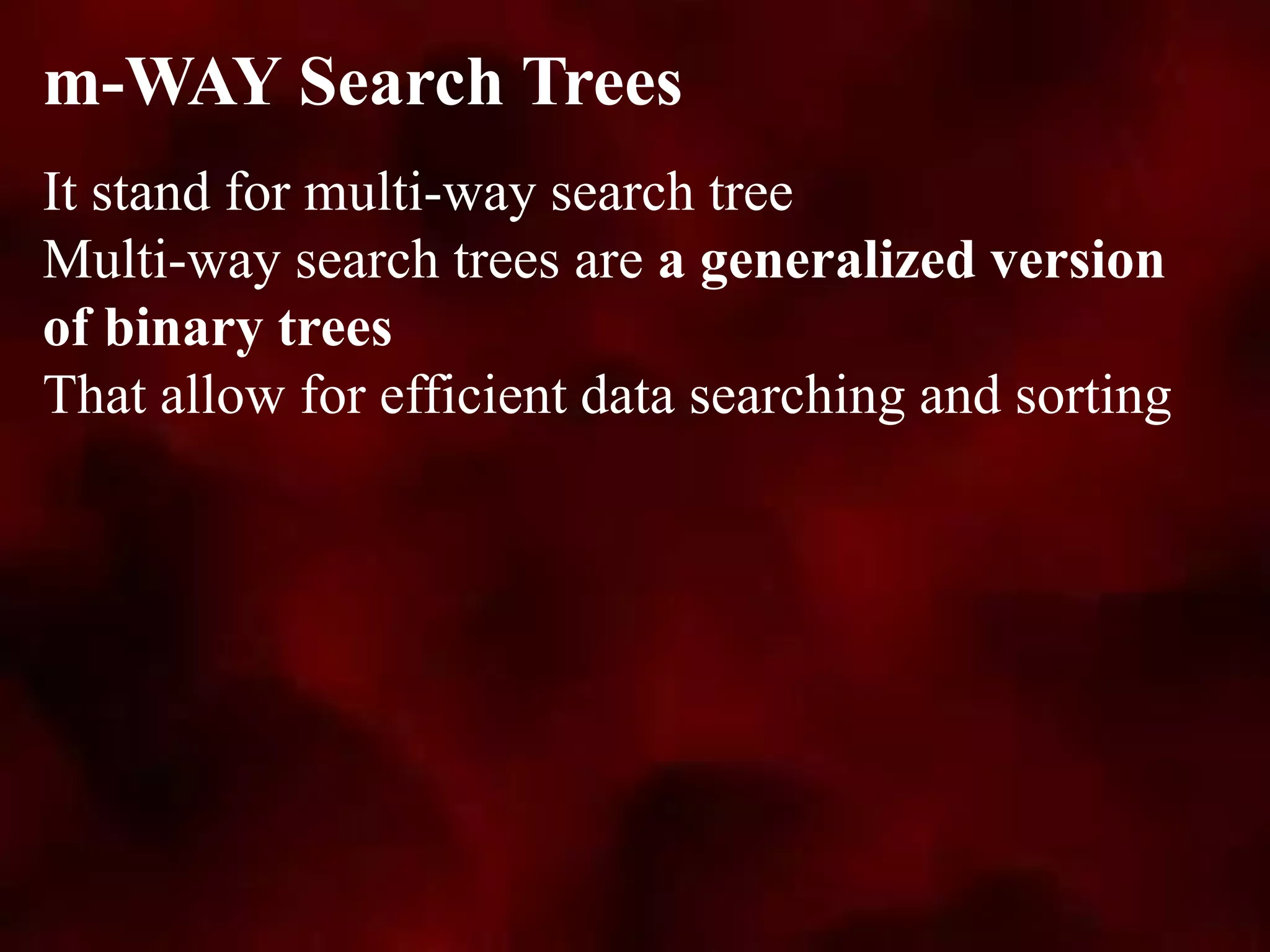 It stand for multi-way search tree
Multi-way search trees are a generalized version
of binary trees
That allow for efficient data searching and sorting
m-WAY Search Trees
 