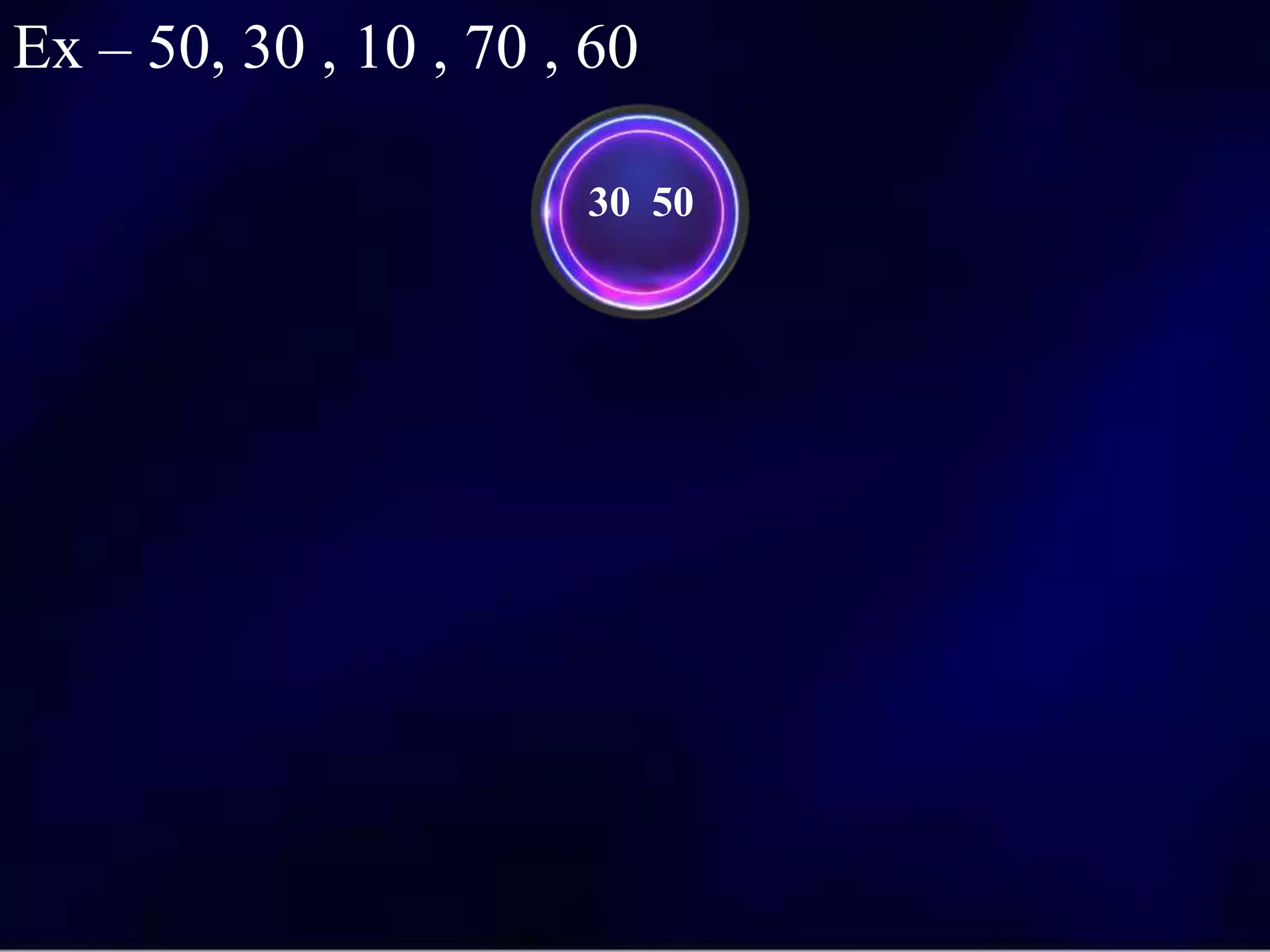 30 50
Ex – 50, 30 , 10 , 70 , 60
 