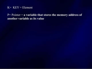 K= KEY = Element
P= Pointer = a variable that stores the memory address of
another variable as its value
 