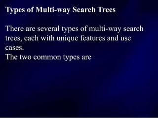 Types of Multi-way Search Trees
There are several types of multi-way search
trees, each with unique features and use
cases.
The two common types are
 