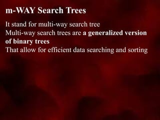 It stand for multi-way search tree
Multi-way search trees are a generalized version
of binary trees
That allow for efficient data searching and sorting
m-WAY Search Trees
 