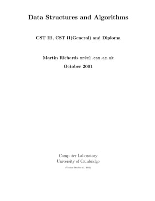 Data Structures and Algorithms


  CST IB, CST II(General) and Diploma



    Martin Richards mr@cl.cam.ac.uk
             October 2001




           Computer Laboratory
          University of Cambridge
              (Version October 11, 2001)
 