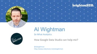 Al Wightman
So What Analytics
How Google Data Studio can help me?
@alwightman
http://www.slideshare.net/alwightman
 