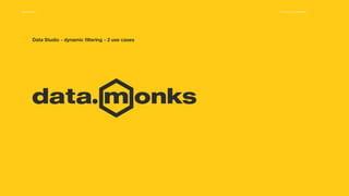 Media.Monks Proprietary & Confidential 1
Data Studio - dynamic filtering - 2 use cases
 