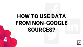 HOW TO USE DATA
FROM NON-GOOGLE
SOURCES?
4
 