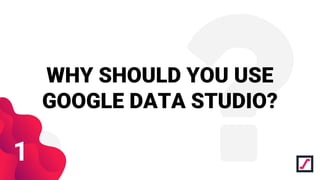 WHY SHOULD YOU USE
GOOGLE DATA STUDIO?
1
 