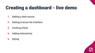Creating a dashboard - live demo
1. Adding a data source
2. Getting to know the Interface
3. Creating charts
4. Adding interactivity
5. Styling
 