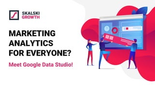 MARKETING
ANALYTICS
FOR EVERYONE?
Meet Google Data Studio!
 