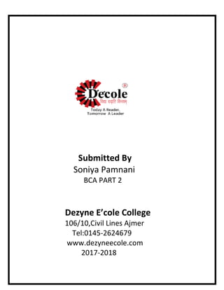 Submitted By
Soniya Pamnani
BCA PART 2
Dezyne E’cole College
106/10,Civil Lines Ajmer
Tel:0145-2624679
www.dezyneecole.com
2017-2018
 