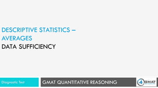 GMAT QUANTITATIVE REASONING
DESCRIPTIVE STATISTICS –
AVERAGES
DATA SUFFICIENCY
Diagnostic Test
 