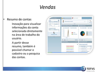 Vendas

• Resumo de contas
     Inovação para visualizar
     informações da conta
     selecionada diretamente
     na área de trabalho do
     usuário.
     A partir desse
     resumo, também é
     possível chamar o
     cadastro ou a pesquisa
     das contas.
 