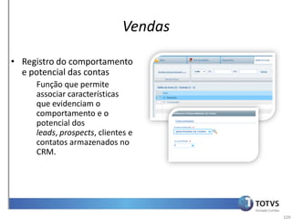Vendas

• Registro do comportamento
  e potencial das contas
     Função que permite
     associar características
     que evidenciam o
     comportamento e o
     potencial dos
     leads, prospects, clientes e
     contatos armazenados no
     CRM.




                                       109
 