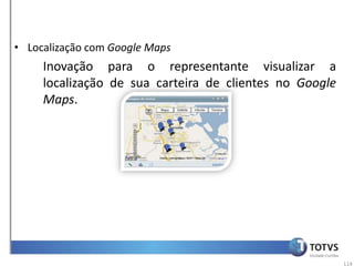 • Localização com Google Maps
     Inovação para o representante visualizar a
     localização de sua carteira de clientes no Google
     Maps.




                                                         114
 