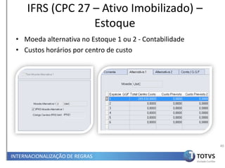 IFRS (CPC 27 – Ativo Imobilizado) –
                  Estoque
 • Moeda alternativa no Estoque 1 ou 2 - Contabilidade
 • Custos horários por centro de custo




                                                         40

INTERNACIONALIZAÇÃO DE REGRAS
 