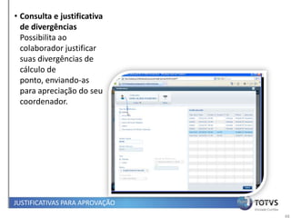 • Consulta e justificativa
  de divergências
  Possibilita ao
  colaborador justificar
  suas divergências de
  cálculo de
  ponto, enviando-as
  para apreciação do seu
  coordenador.




JUSTIFICATIVAS PARA APROVAÇÃO   Papel Colaborador


                                                    48
 