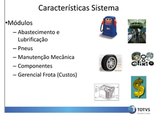 Características Sistema
•Módulos
  – Abastecimento e
    Lubrificação
  – Pneus
  – Manutenção Mecânica
  – Componentes
  – Gerencial Frota (Custos)
 